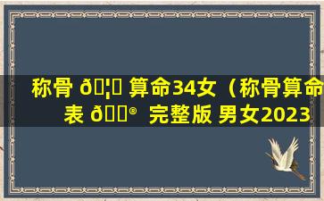 称骨 🦈 算命34女（称骨算命表 💮  完整版 男女2023）